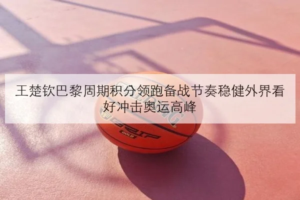 王楚钦巴黎周期积分领跑备战节奏稳健外界看好冲击奥运高峰